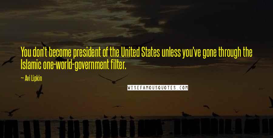 Avi Lipkin Quotes: You don't become president of the United States unless you've gone through the Islamic one-world-government filter.