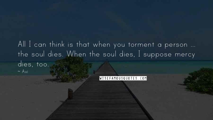 Avi Quotes: All I can think is that when you torment a person ... the soul dies. When the soul dies, I suppose mercy dies, too.