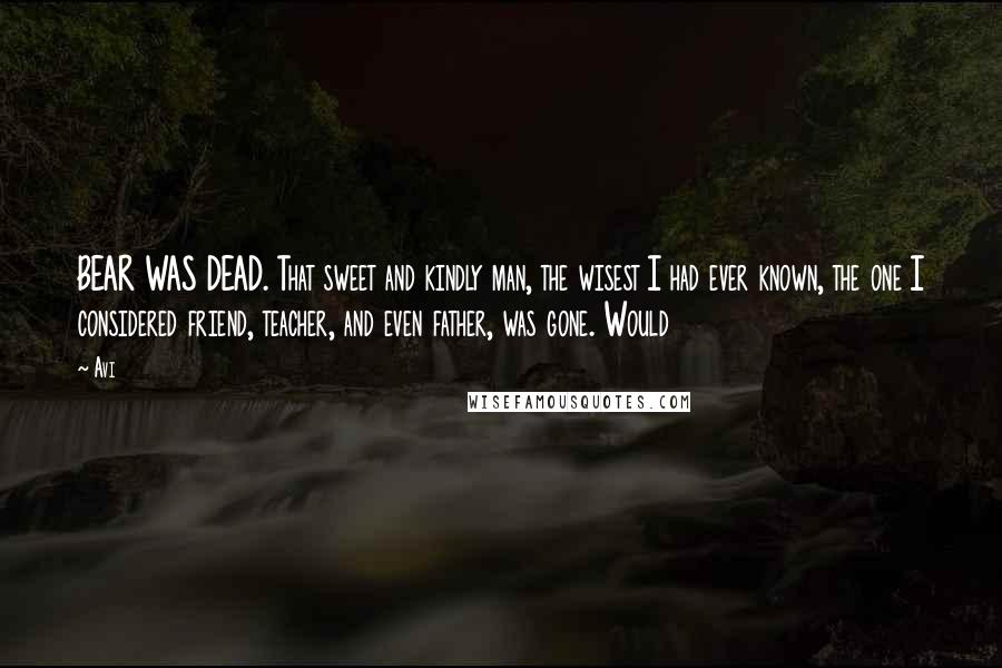 Avi Quotes: BEAR WAS DEAD. That sweet and kindly man, the wisest I had ever known, the one I considered friend, teacher, and even father, was gone. Would