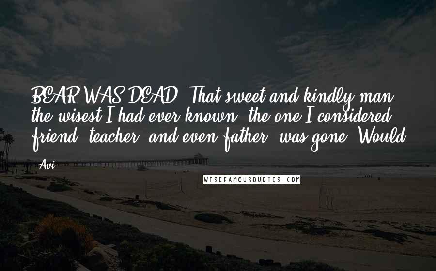 Avi Quotes: BEAR WAS DEAD. That sweet and kindly man, the wisest I had ever known, the one I considered friend, teacher, and even father, was gone. Would