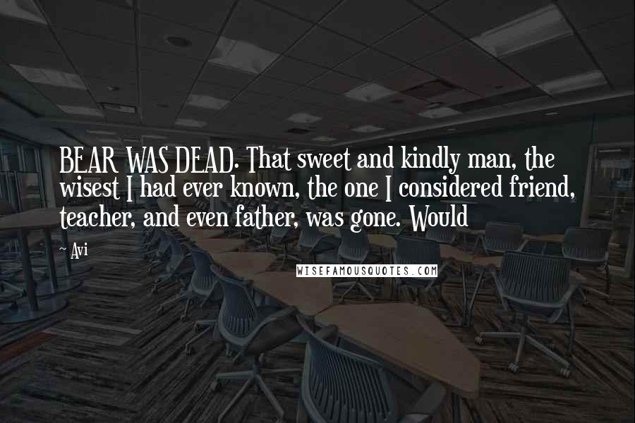 Avi Quotes: BEAR WAS DEAD. That sweet and kindly man, the wisest I had ever known, the one I considered friend, teacher, and even father, was gone. Would