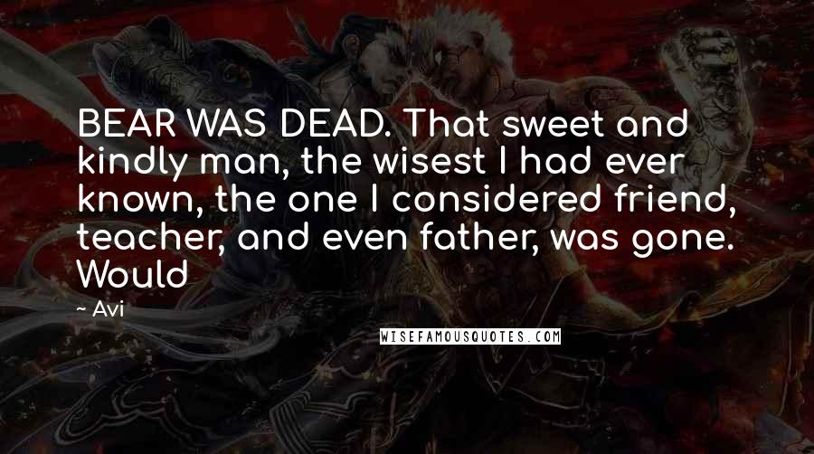 Avi Quotes: BEAR WAS DEAD. That sweet and kindly man, the wisest I had ever known, the one I considered friend, teacher, and even father, was gone. Would