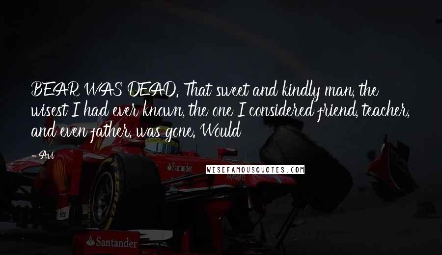 Avi Quotes: BEAR WAS DEAD. That sweet and kindly man, the wisest I had ever known, the one I considered friend, teacher, and even father, was gone. Would