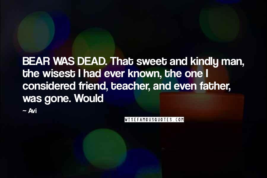 Avi Quotes: BEAR WAS DEAD. That sweet and kindly man, the wisest I had ever known, the one I considered friend, teacher, and even father, was gone. Would