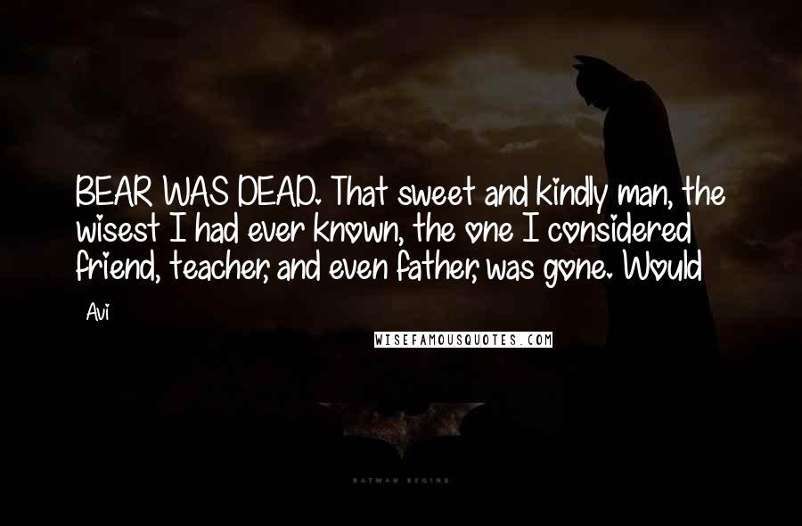 Avi Quotes: BEAR WAS DEAD. That sweet and kindly man, the wisest I had ever known, the one I considered friend, teacher, and even father, was gone. Would
