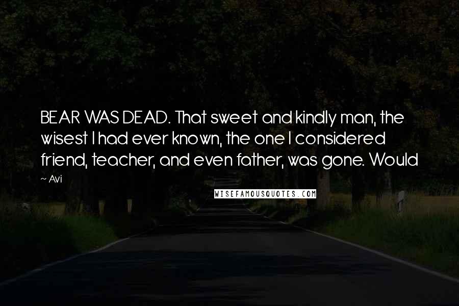 Avi Quotes: BEAR WAS DEAD. That sweet and kindly man, the wisest I had ever known, the one I considered friend, teacher, and even father, was gone. Would