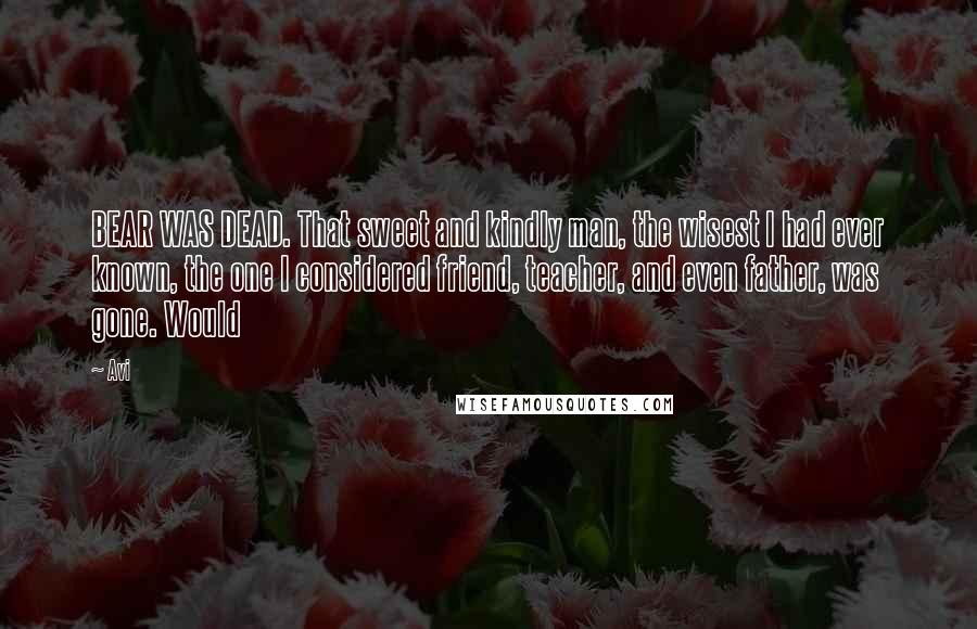 Avi Quotes: BEAR WAS DEAD. That sweet and kindly man, the wisest I had ever known, the one I considered friend, teacher, and even father, was gone. Would