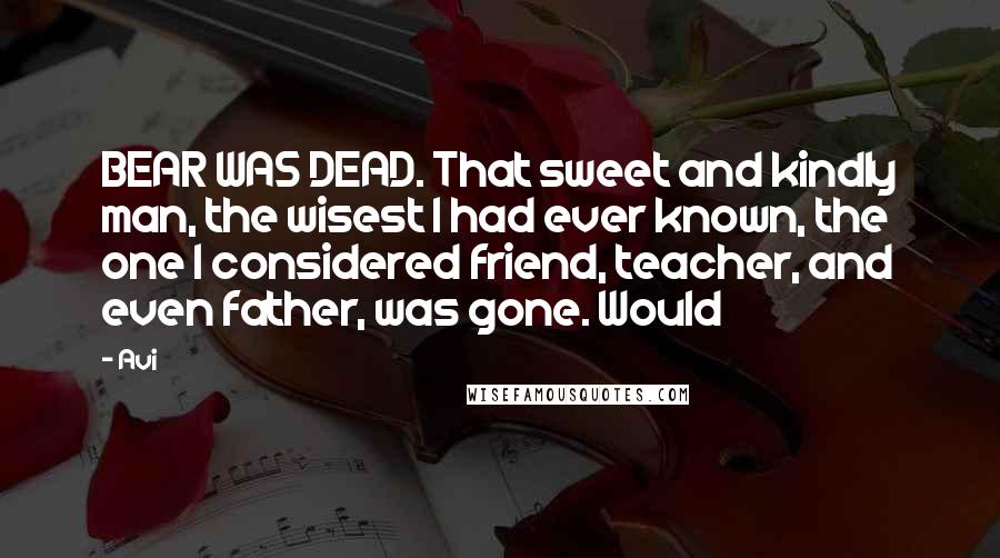 Avi Quotes: BEAR WAS DEAD. That sweet and kindly man, the wisest I had ever known, the one I considered friend, teacher, and even father, was gone. Would