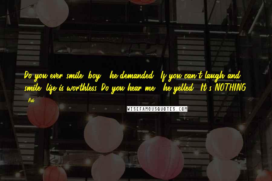 Avi Quotes: Do you ever smile, boy?" he demanded. "If you can't laugh and smile, life is worthless. Do you hear me?" he yelled. "It's NOTHING!