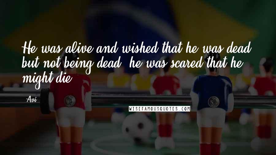 Avi Quotes: He was alive and wished that he was dead, but not being dead, he was scared that he might die.