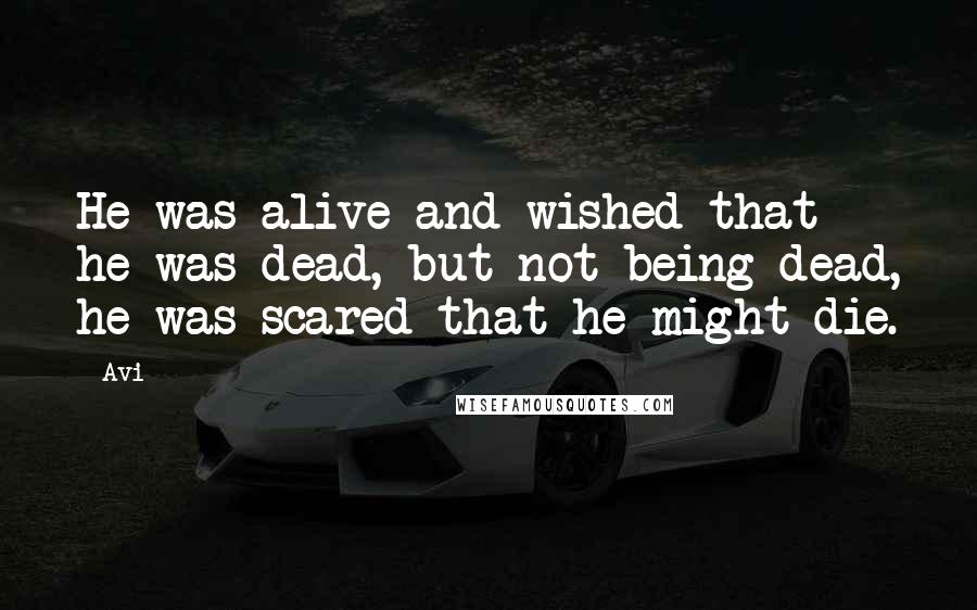 Avi Quotes: He was alive and wished that he was dead, but not being dead, he was scared that he might die.