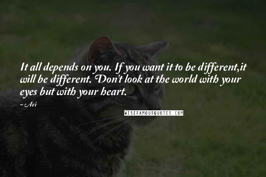 Avi Quotes: It all depends on you. If you want it to be different,it will be different. Don't look at the world with your eyes but with your heart.