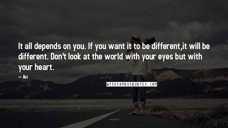 Avi Quotes: It all depends on you. If you want it to be different,it will be different. Don't look at the world with your eyes but with your heart.