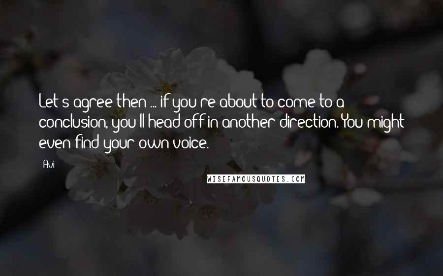 Avi Quotes: Let's agree then ... if you're about to come to a conclusion, you'll head off in another direction. You might even find your own voice.