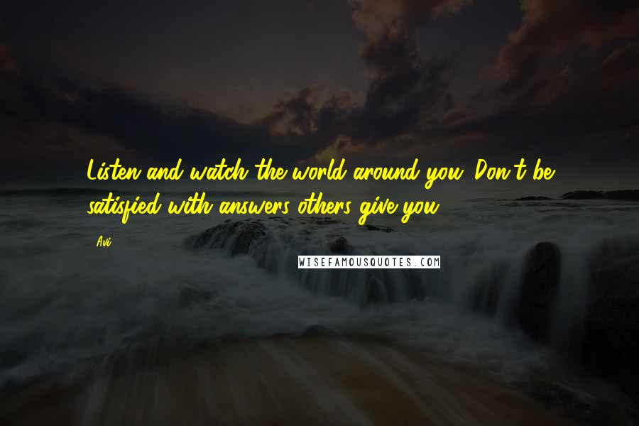 Avi Quotes: Listen and watch the world around you. Don't be satisfied with answers others give you.