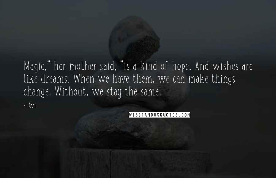 Avi Quotes: Magic," her mother said, "is a kind of hope. And wishes are like dreams. When we have them, we can make things change. Without, we stay the same.