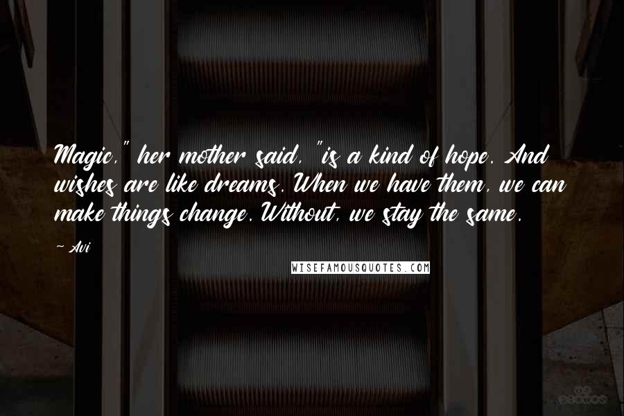 Avi Quotes: Magic," her mother said, "is a kind of hope. And wishes are like dreams. When we have them, we can make things change. Without, we stay the same.