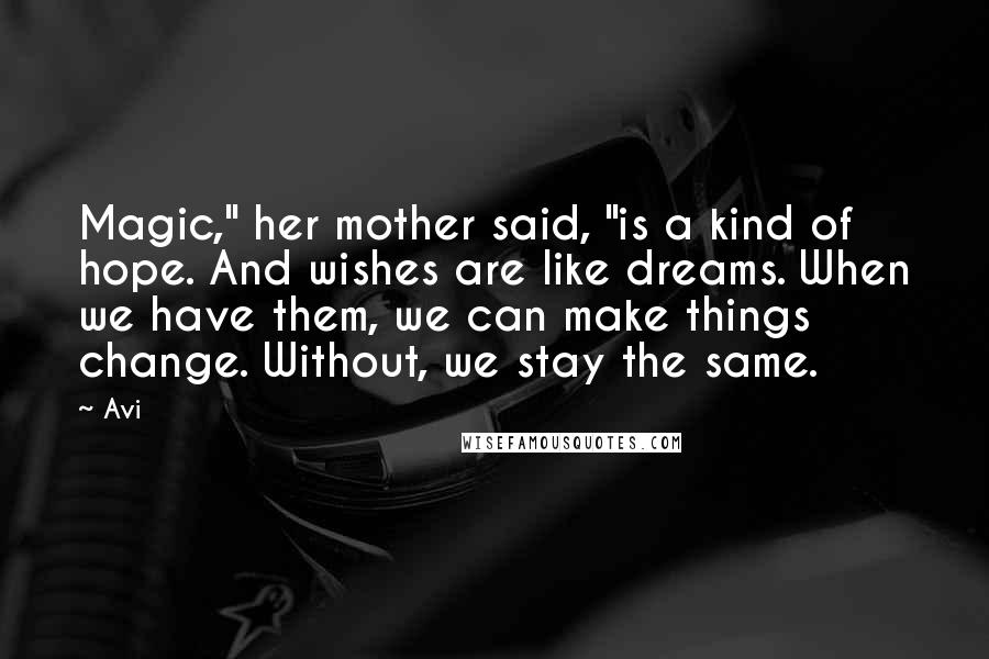 Avi Quotes: Magic," her mother said, "is a kind of hope. And wishes are like dreams. When we have them, we can make things change. Without, we stay the same.