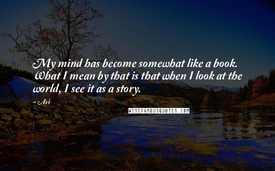 Avi Quotes: My mind has become somewhat like a book. What I mean by that is that when I look at the world, I see it as a story.