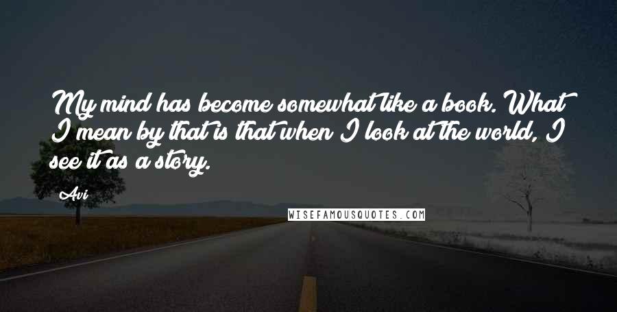 Avi Quotes: My mind has become somewhat like a book. What I mean by that is that when I look at the world, I see it as a story.