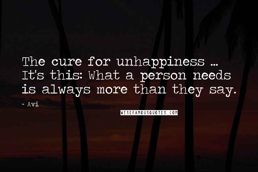 Avi Quotes: The cure for unhappiness ... It's this: What a person needs is always more than they say.