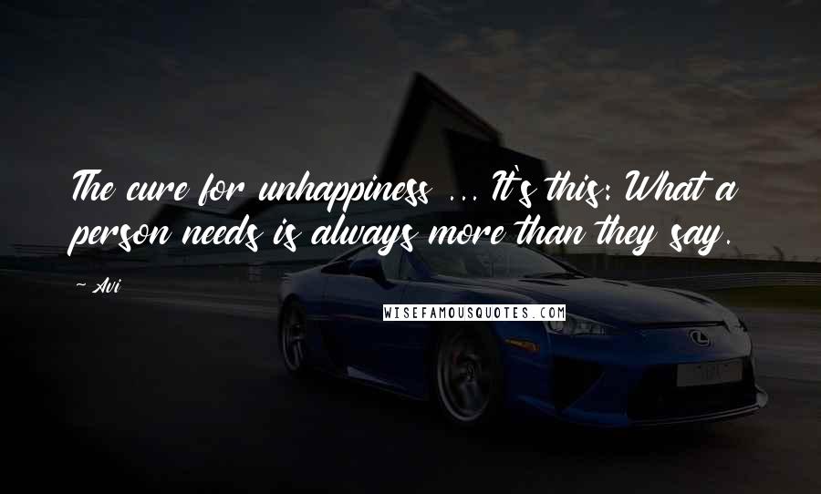 Avi Quotes: The cure for unhappiness ... It's this: What a person needs is always more than they say.