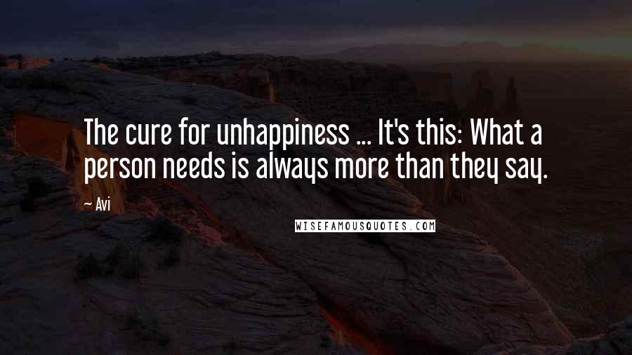 Avi Quotes: The cure for unhappiness ... It's this: What a person needs is always more than they say.