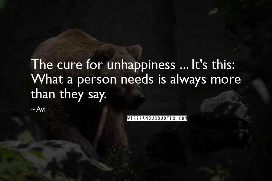 Avi Quotes: The cure for unhappiness ... It's this: What a person needs is always more than they say.