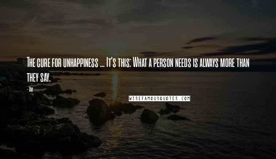 Avi Quotes: The cure for unhappiness ... It's this: What a person needs is always more than they say.