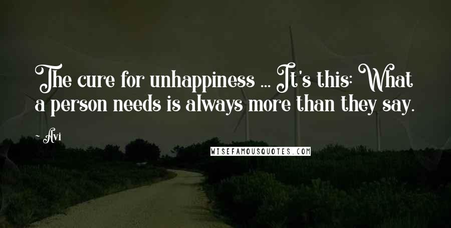 Avi Quotes: The cure for unhappiness ... It's this: What a person needs is always more than they say.