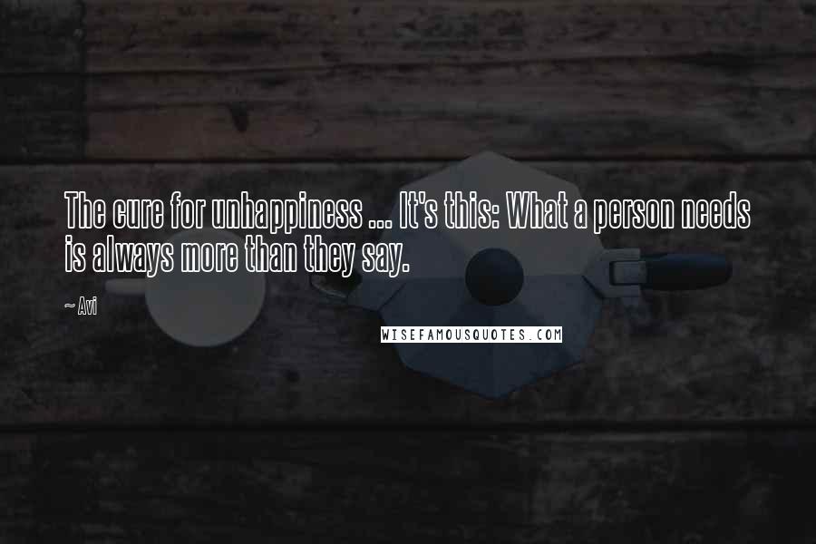 Avi Quotes: The cure for unhappiness ... It's this: What a person needs is always more than they say.