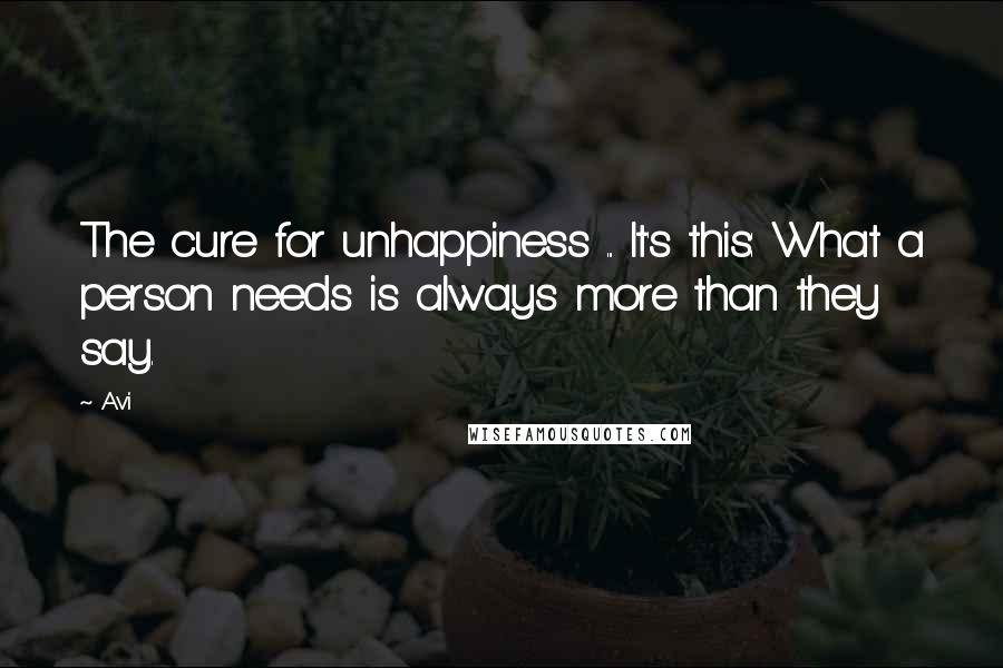 Avi Quotes: The cure for unhappiness ... It's this: What a person needs is always more than they say.