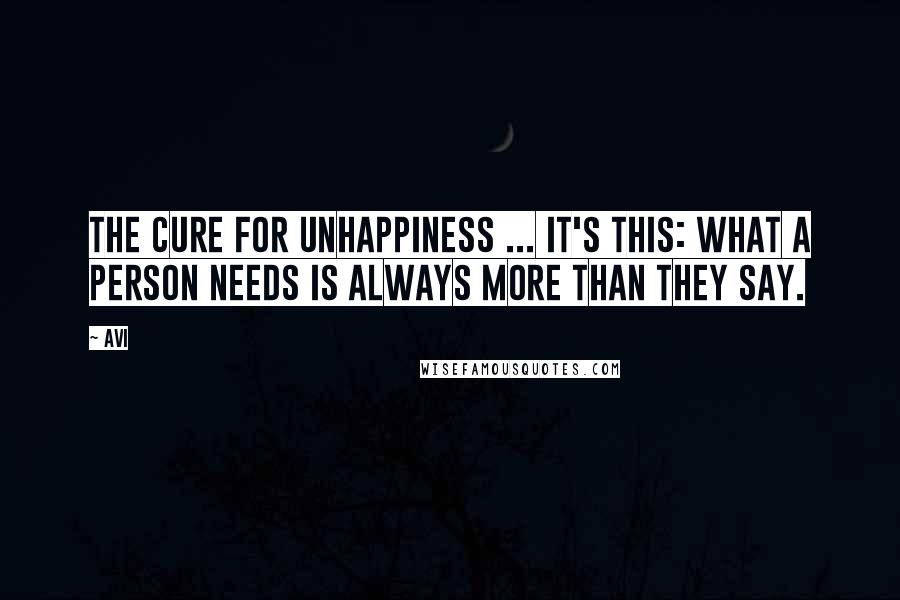 Avi Quotes: The cure for unhappiness ... It's this: What a person needs is always more than they say.