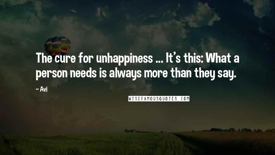 Avi Quotes: The cure for unhappiness ... It's this: What a person needs is always more than they say.