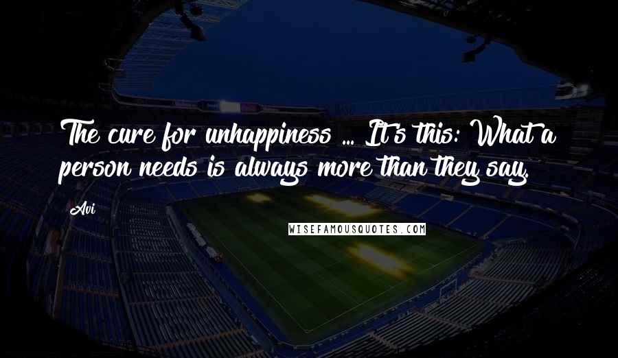 Avi Quotes: The cure for unhappiness ... It's this: What a person needs is always more than they say.