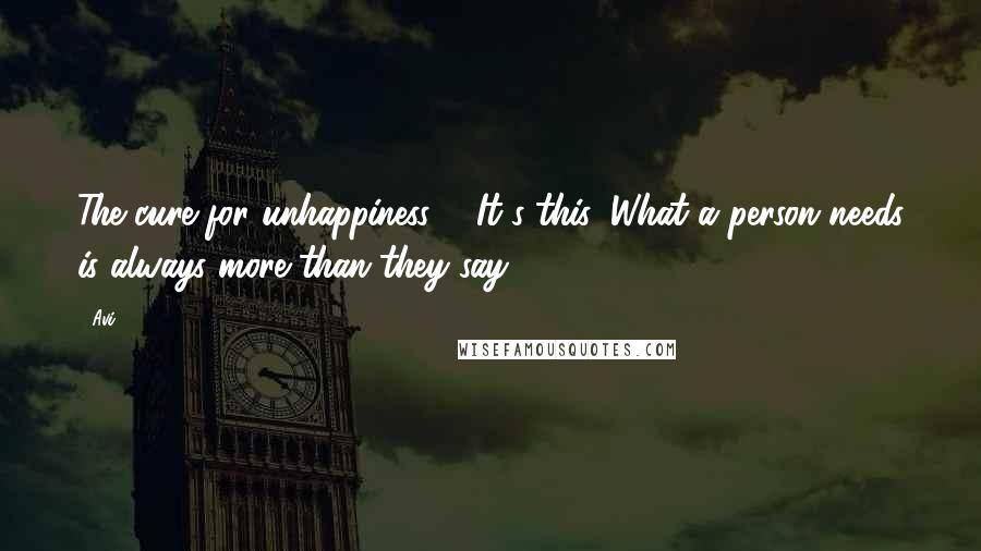 Avi Quotes: The cure for unhappiness ... It's this: What a person needs is always more than they say.