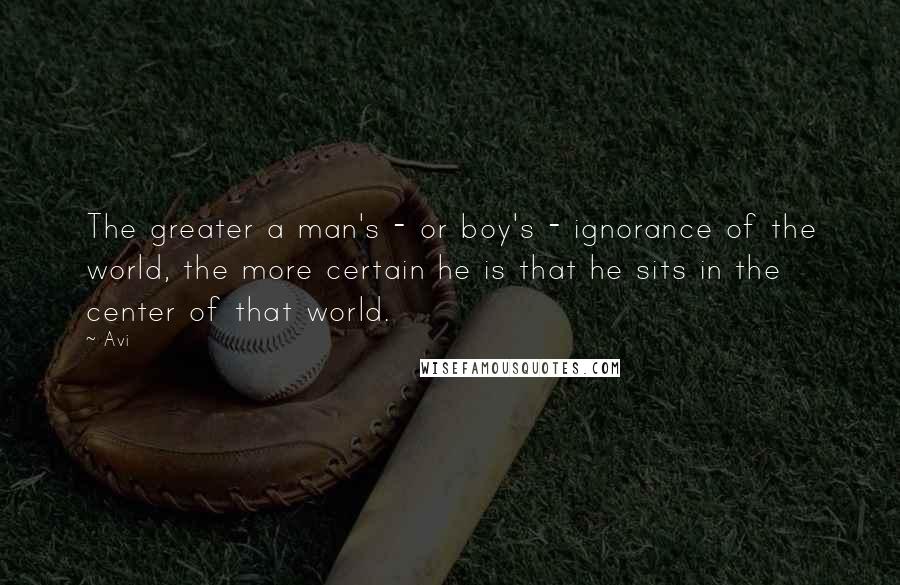 Avi Quotes: The greater a man's - or boy's - ignorance of the world, the more certain he is that he sits in the center of that world.