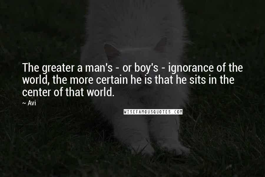 Avi Quotes: The greater a man's - or boy's - ignorance of the world, the more certain he is that he sits in the center of that world.