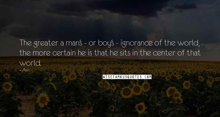 Avi Quotes: The greater a man's - or boy's - ignorance of the world, the more certain he is that he sits in the center of that world.