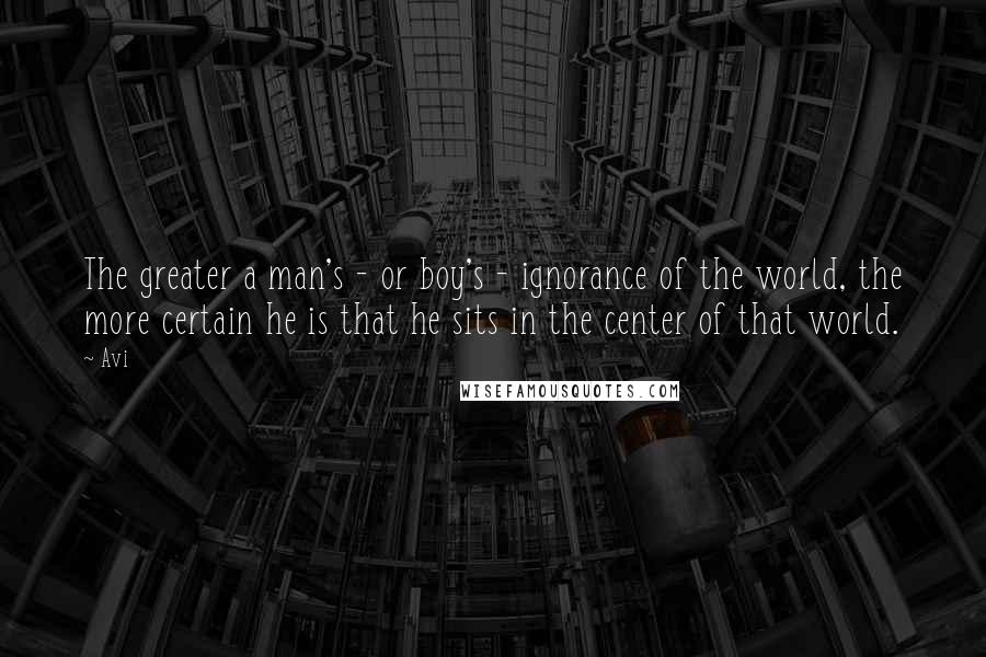 Avi Quotes: The greater a man's - or boy's - ignorance of the world, the more certain he is that he sits in the center of that world.