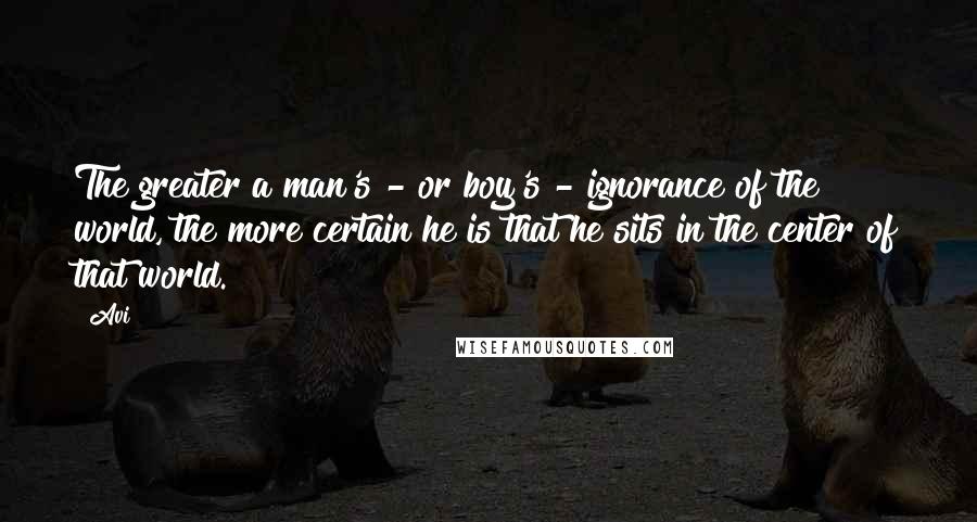 Avi Quotes: The greater a man's - or boy's - ignorance of the world, the more certain he is that he sits in the center of that world.