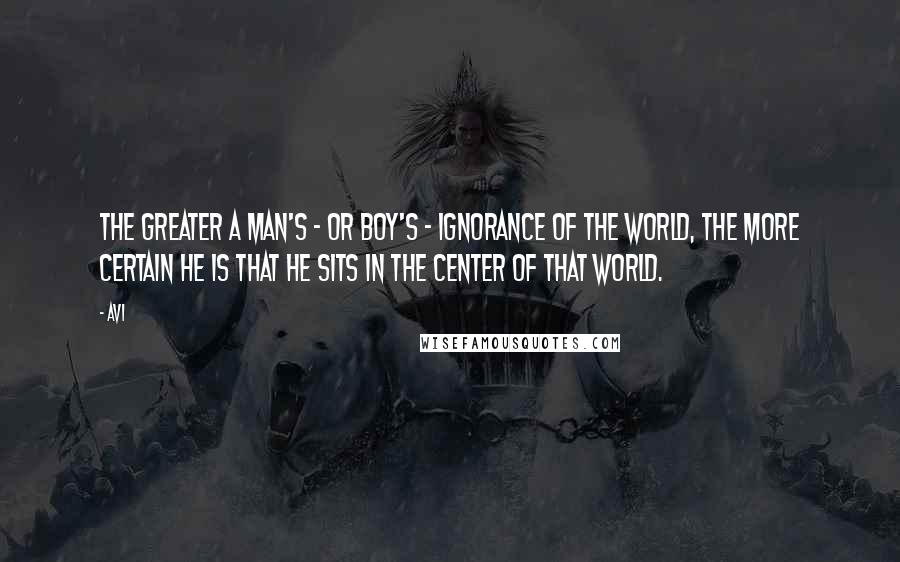 Avi Quotes: The greater a man's - or boy's - ignorance of the world, the more certain he is that he sits in the center of that world.