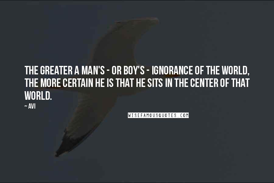 Avi Quotes: The greater a man's - or boy's - ignorance of the world, the more certain he is that he sits in the center of that world.