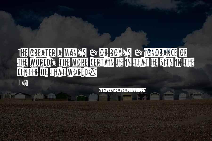 Avi Quotes: The greater a man's - or boy's - ignorance of the world, the more certain he is that he sits in the center of that world.