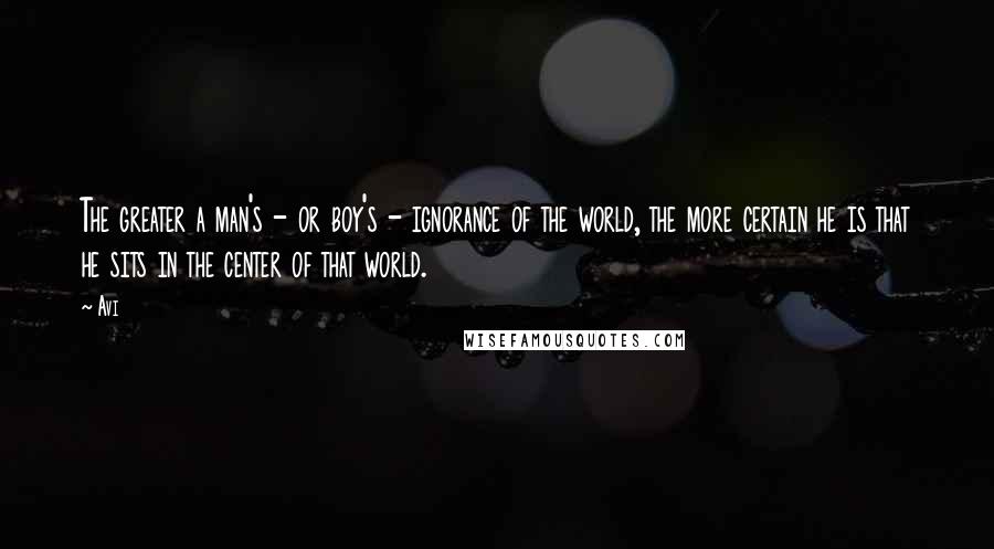 Avi Quotes: The greater a man's - or boy's - ignorance of the world, the more certain he is that he sits in the center of that world.