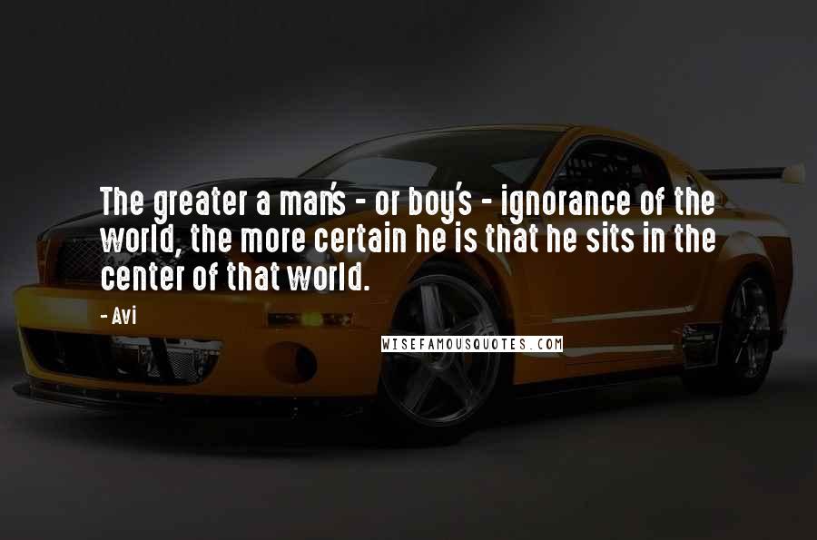 Avi Quotes: The greater a man's - or boy's - ignorance of the world, the more certain he is that he sits in the center of that world.