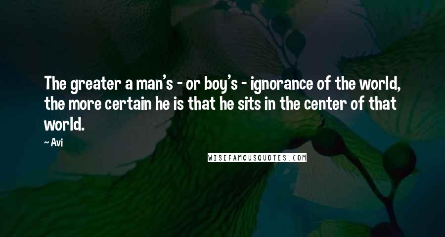 Avi Quotes: The greater a man's - or boy's - ignorance of the world, the more certain he is that he sits in the center of that world.