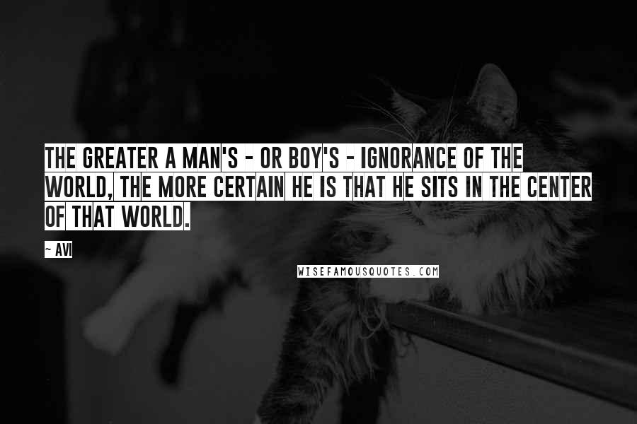 Avi Quotes: The greater a man's - or boy's - ignorance of the world, the more certain he is that he sits in the center of that world.