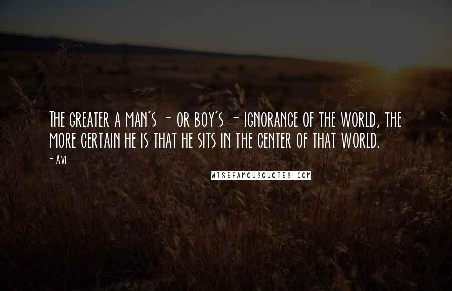 Avi Quotes: The greater a man's - or boy's - ignorance of the world, the more certain he is that he sits in the center of that world.