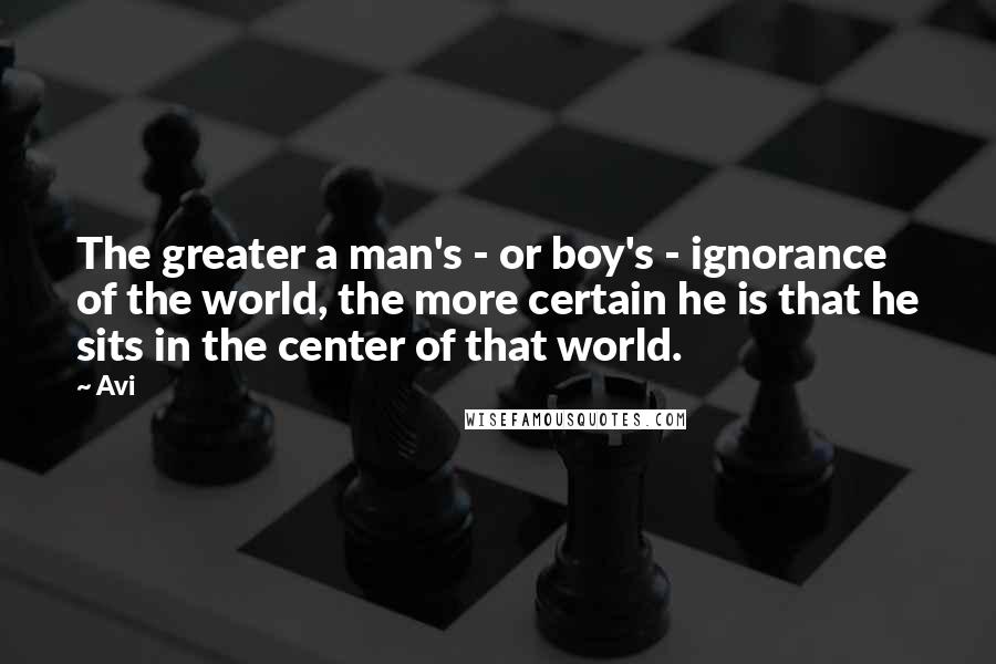 Avi Quotes: The greater a man's - or boy's - ignorance of the world, the more certain he is that he sits in the center of that world.